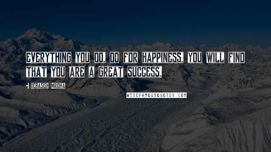 Debasish Mridha Quotes: Everything you do, do for happiness, you will find that you are a great success.