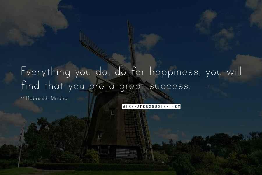 Debasish Mridha Quotes: Everything you do, do for happiness, you will find that you are a great success.