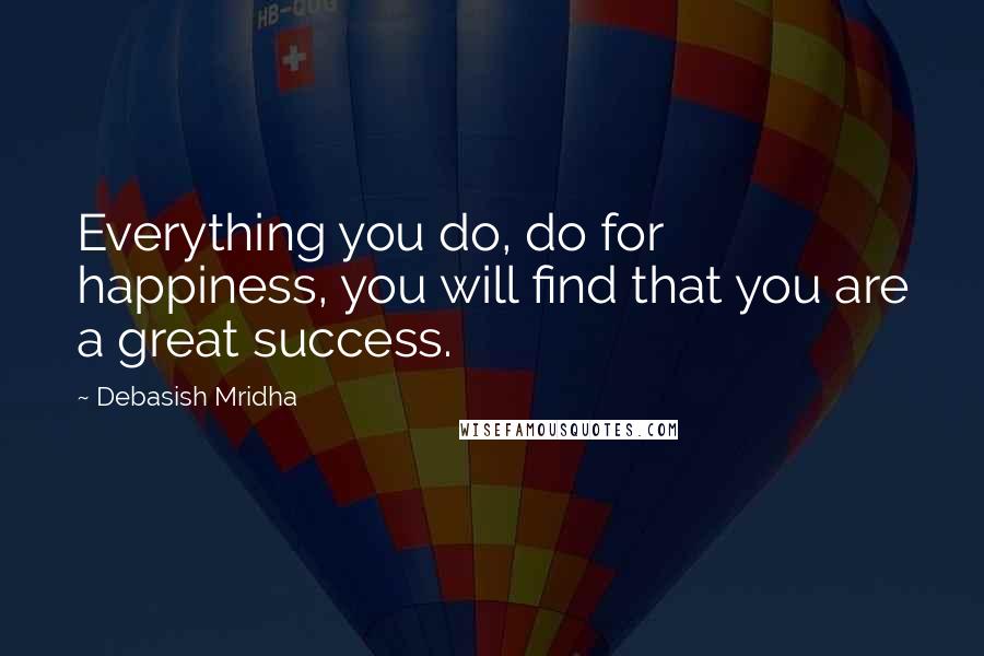 Debasish Mridha Quotes: Everything you do, do for happiness, you will find that you are a great success.