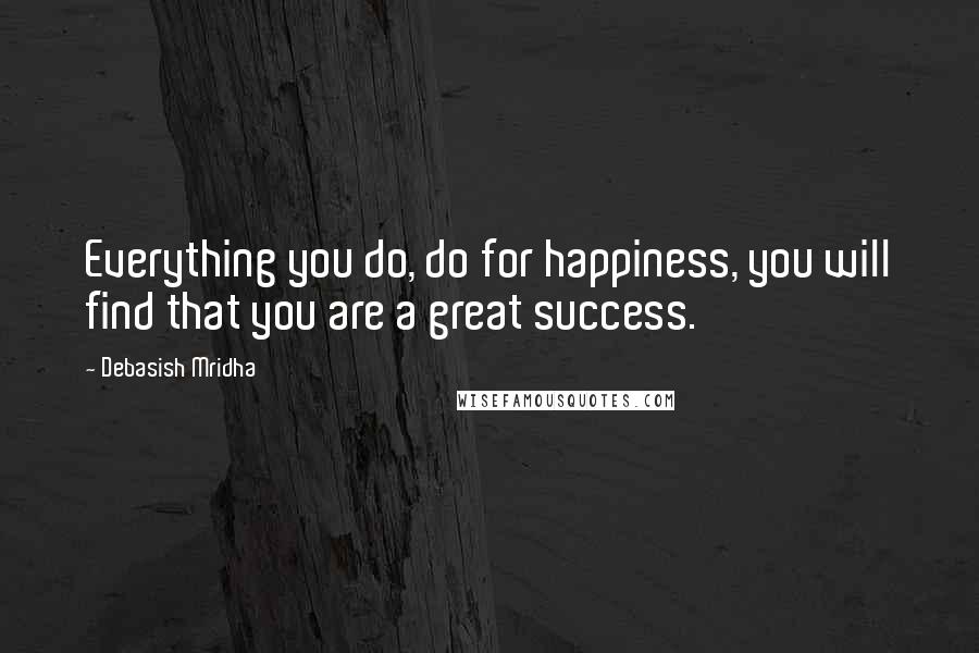 Debasish Mridha Quotes: Everything you do, do for happiness, you will find that you are a great success.