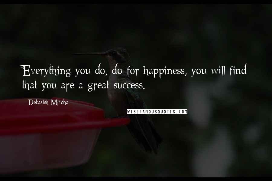 Debasish Mridha Quotes: Everything you do, do for happiness, you will find that you are a great success.