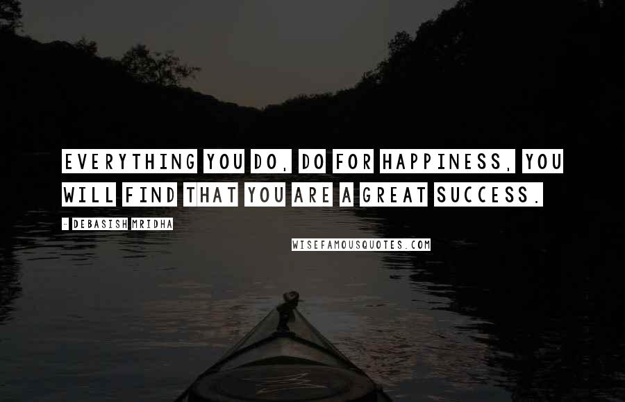 Debasish Mridha Quotes: Everything you do, do for happiness, you will find that you are a great success.