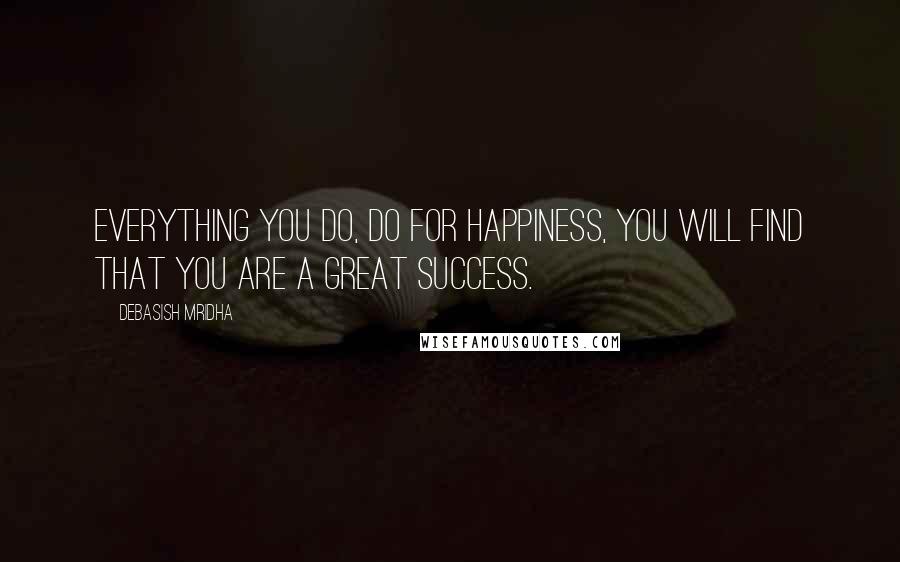 Debasish Mridha Quotes: Everything you do, do for happiness, you will find that you are a great success.