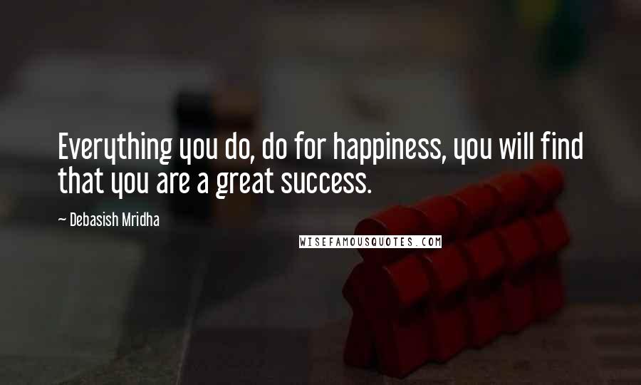 Debasish Mridha Quotes: Everything you do, do for happiness, you will find that you are a great success.