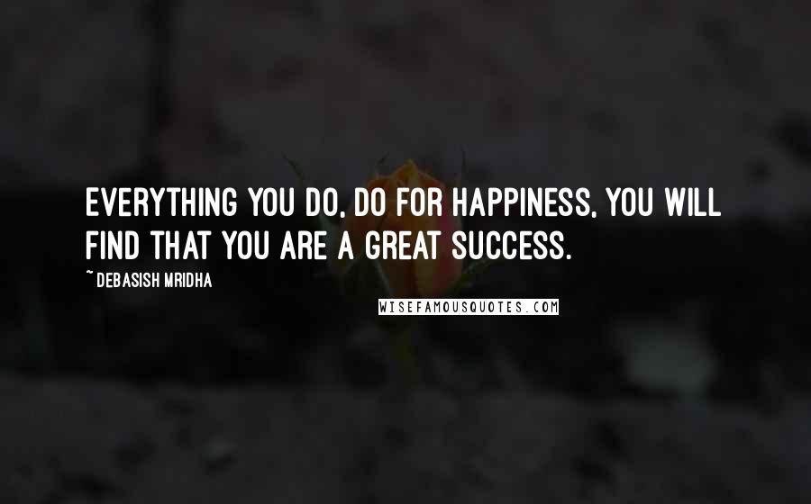 Debasish Mridha Quotes: Everything you do, do for happiness, you will find that you are a great success.