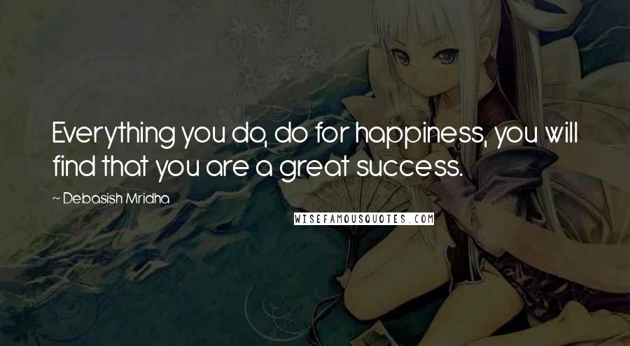 Debasish Mridha Quotes: Everything you do, do for happiness, you will find that you are a great success.