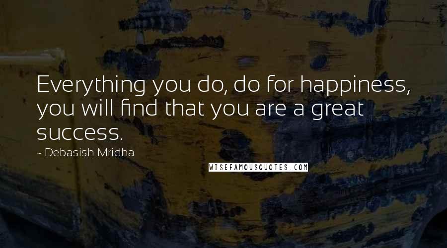 Debasish Mridha Quotes: Everything you do, do for happiness, you will find that you are a great success.