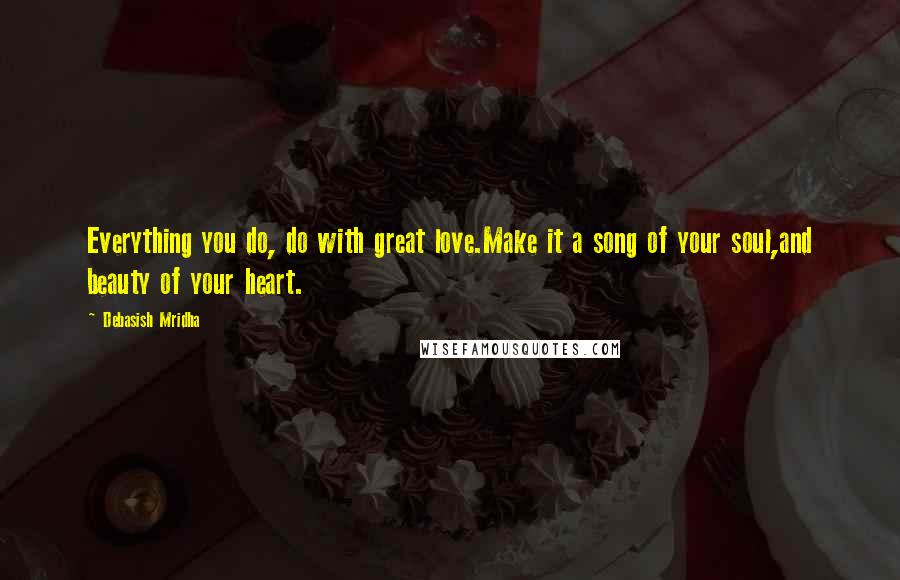 Debasish Mridha Quotes: Everything you do, do with great love.Make it a song of your soul,and beauty of your heart.