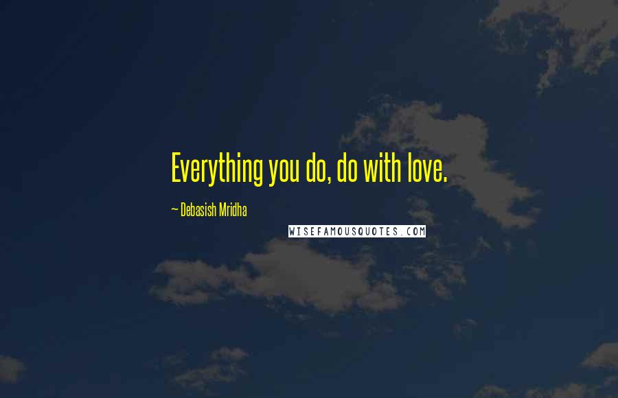 Debasish Mridha Quotes: Everything you do, do with love.
