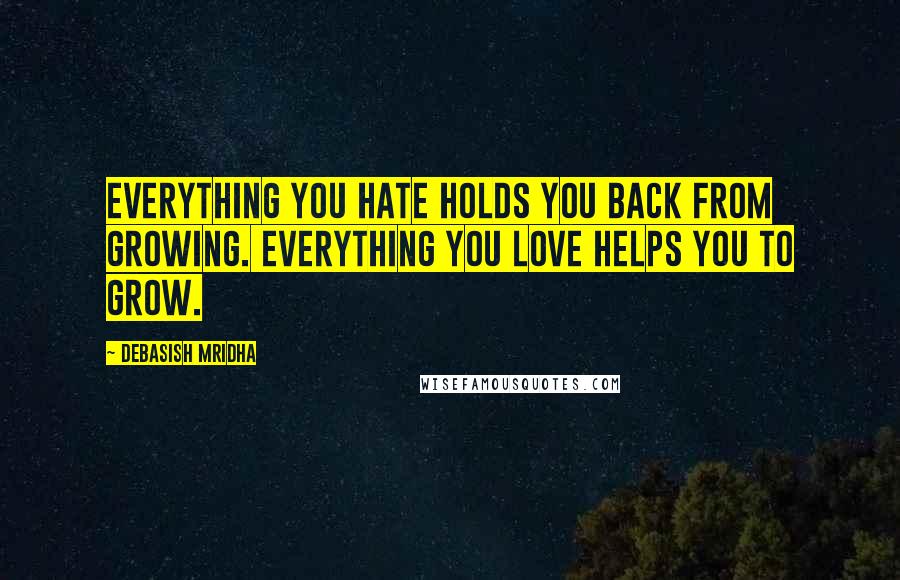 Debasish Mridha Quotes: Everything you hate holds you back from growing. Everything you love helps you to grow.