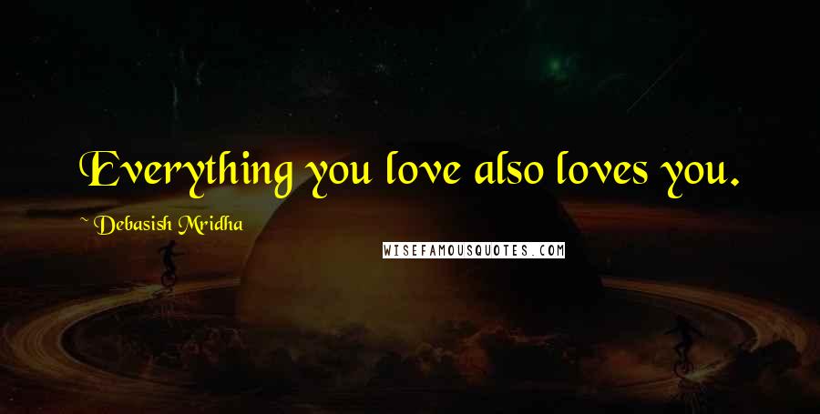 Debasish Mridha Quotes: Everything you love also loves you.