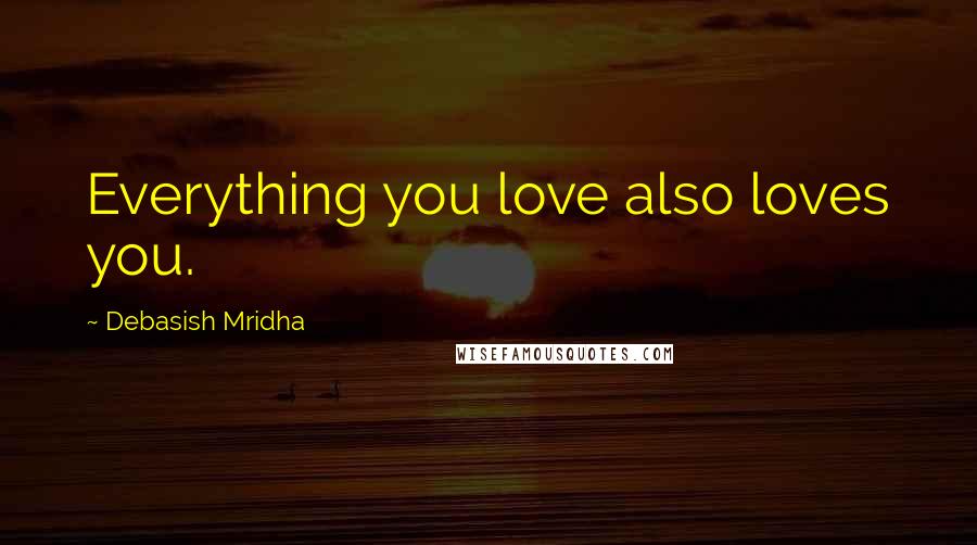 Debasish Mridha Quotes: Everything you love also loves you.