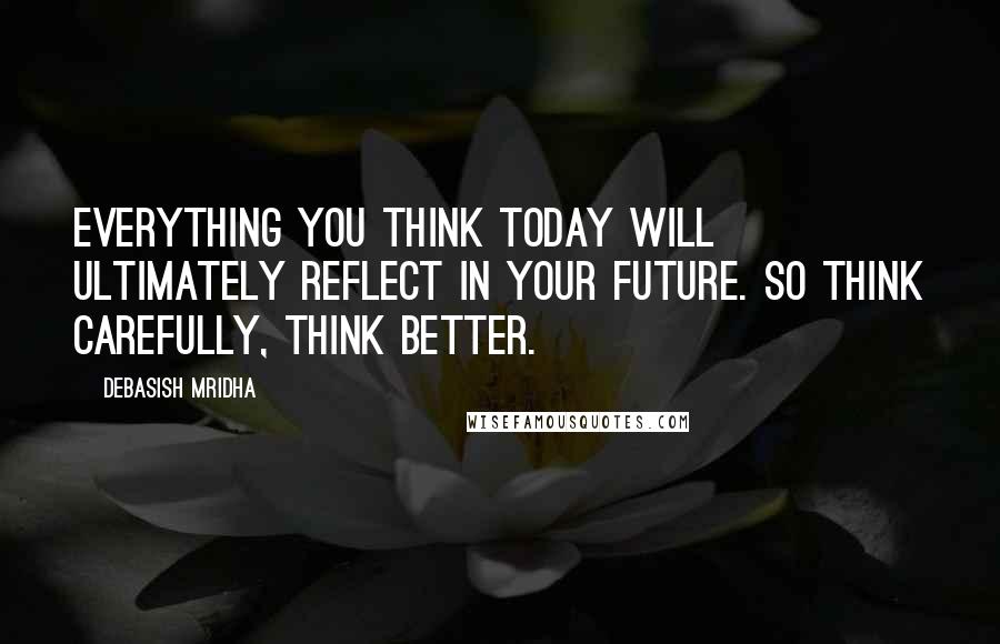 Debasish Mridha Quotes: Everything you think today will ultimately reflect in your future. So think carefully, think better.