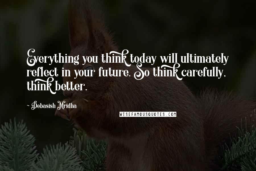 Debasish Mridha Quotes: Everything you think today will ultimately reflect in your future. So think carefully, think better.