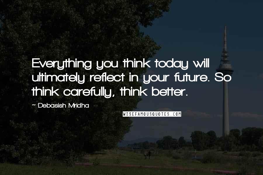 Debasish Mridha Quotes: Everything you think today will ultimately reflect in your future. So think carefully, think better.