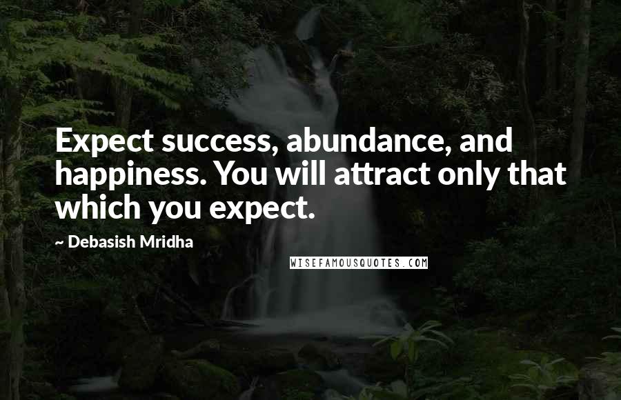 Debasish Mridha Quotes: Expect success, abundance, and happiness. You will attract only that which you expect.