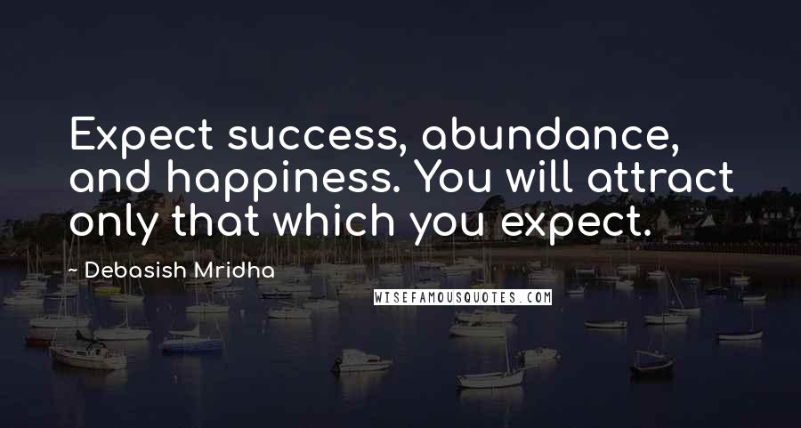 Debasish Mridha Quotes: Expect success, abundance, and happiness. You will attract only that which you expect.