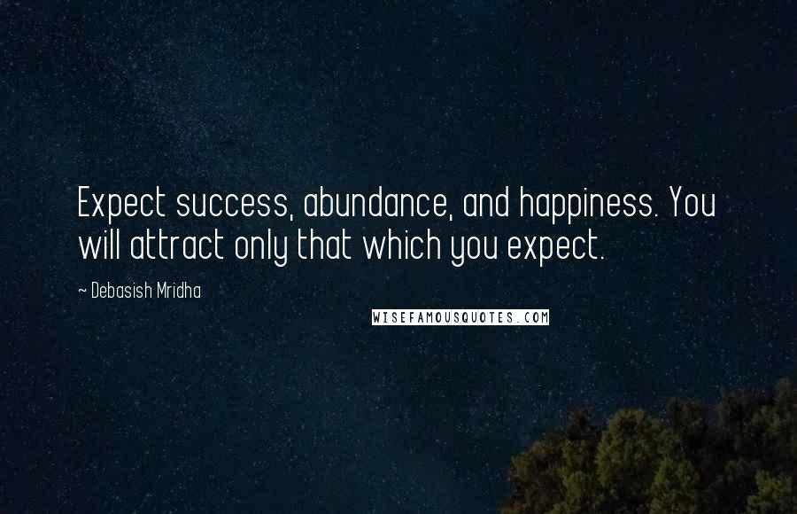 Debasish Mridha Quotes: Expect success, abundance, and happiness. You will attract only that which you expect.