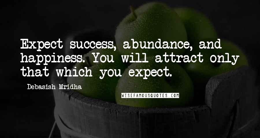 Debasish Mridha Quotes: Expect success, abundance, and happiness. You will attract only that which you expect.