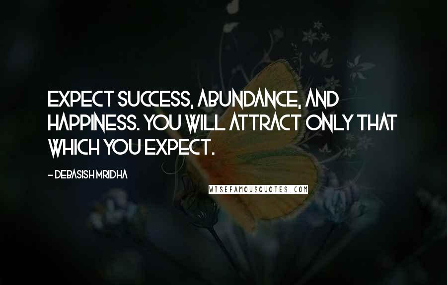 Debasish Mridha Quotes: Expect success, abundance, and happiness. You will attract only that which you expect.