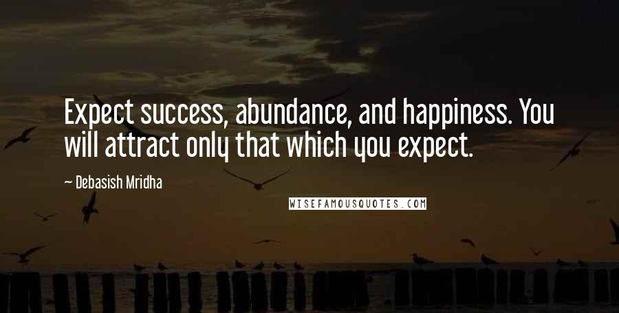 Debasish Mridha Quotes: Expect success, abundance, and happiness. You will attract only that which you expect.