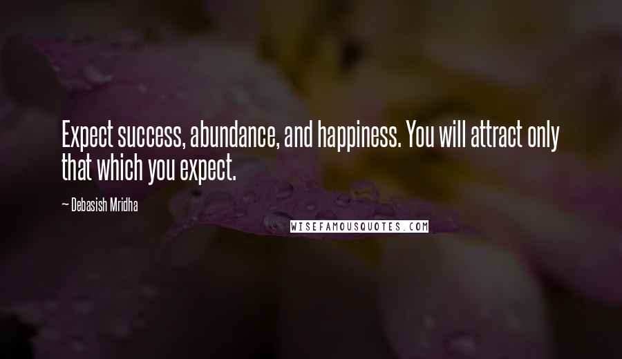 Debasish Mridha Quotes: Expect success, abundance, and happiness. You will attract only that which you expect.