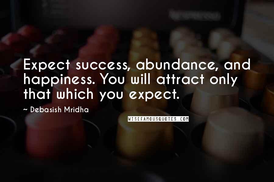 Debasish Mridha Quotes: Expect success, abundance, and happiness. You will attract only that which you expect.