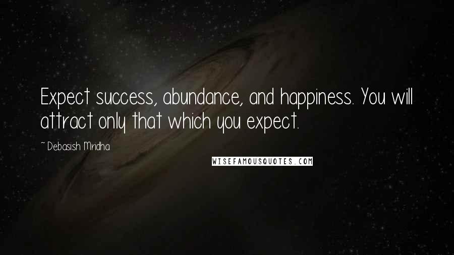 Debasish Mridha Quotes: Expect success, abundance, and happiness. You will attract only that which you expect.