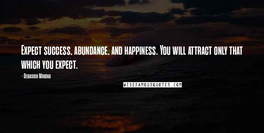 Debasish Mridha Quotes: Expect success, abundance, and happiness. You will attract only that which you expect.