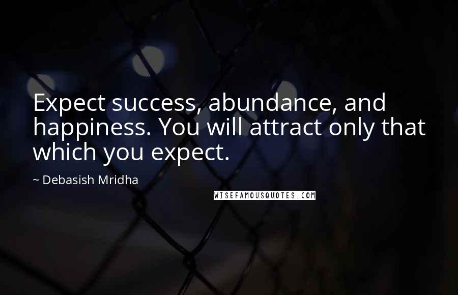 Debasish Mridha Quotes: Expect success, abundance, and happiness. You will attract only that which you expect.