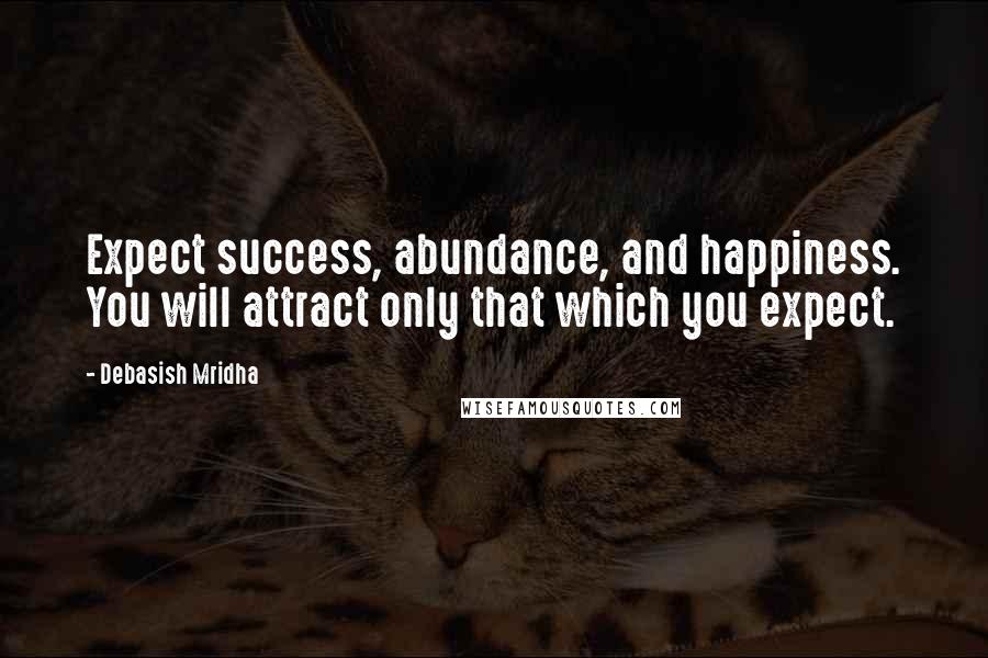 Debasish Mridha Quotes: Expect success, abundance, and happiness. You will attract only that which you expect.