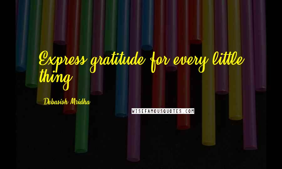 Debasish Mridha Quotes: Express gratitude for every little thing.