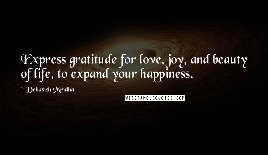 Debasish Mridha Quotes: Express gratitude for love, joy, and beauty of life, to expand your happiness.