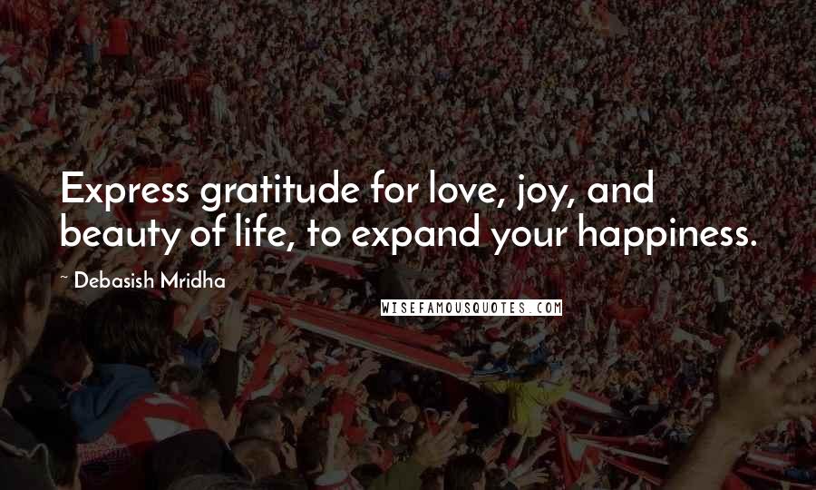 Debasish Mridha Quotes: Express gratitude for love, joy, and beauty of life, to expand your happiness.
