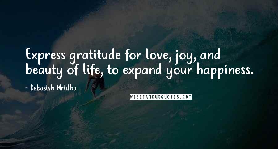 Debasish Mridha Quotes: Express gratitude for love, joy, and beauty of life, to expand your happiness.