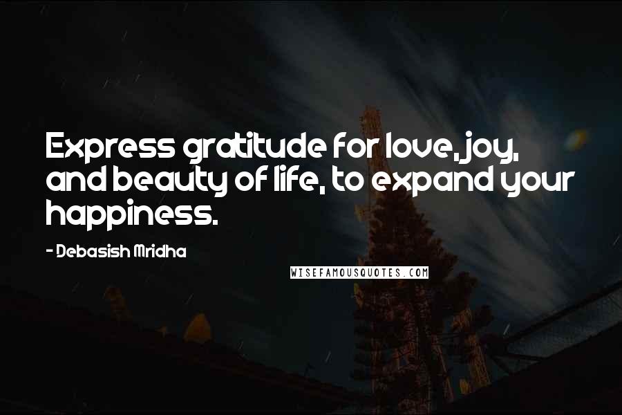 Debasish Mridha Quotes: Express gratitude for love, joy, and beauty of life, to expand your happiness.