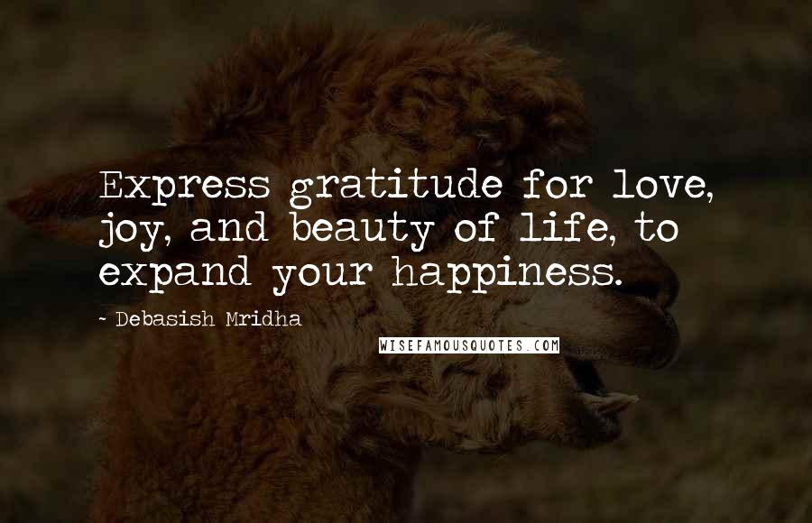 Debasish Mridha Quotes: Express gratitude for love, joy, and beauty of life, to expand your happiness.