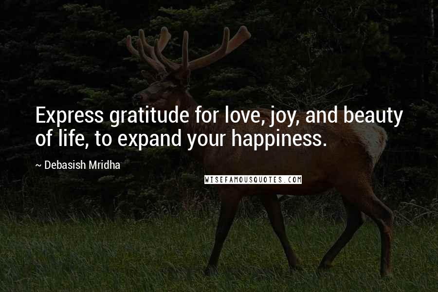 Debasish Mridha Quotes: Express gratitude for love, joy, and beauty of life, to expand your happiness.