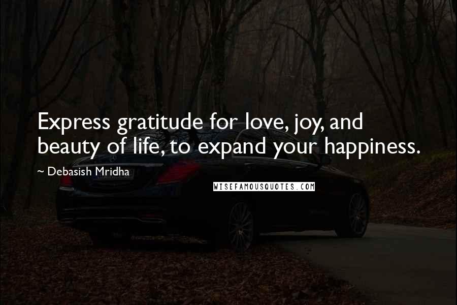 Debasish Mridha Quotes: Express gratitude for love, joy, and beauty of life, to expand your happiness.
