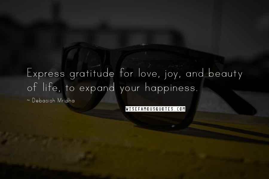 Debasish Mridha Quotes: Express gratitude for love, joy, and beauty of life, to expand your happiness.