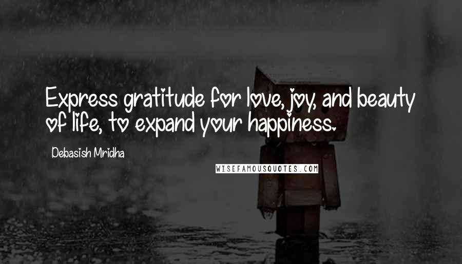 Debasish Mridha Quotes: Express gratitude for love, joy, and beauty of life, to expand your happiness.