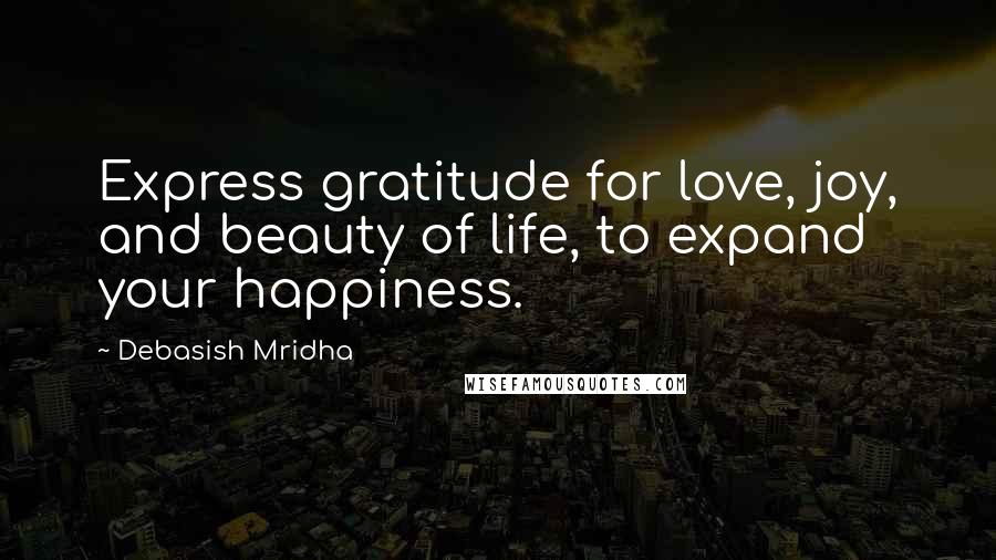 Debasish Mridha Quotes: Express gratitude for love, joy, and beauty of life, to expand your happiness.