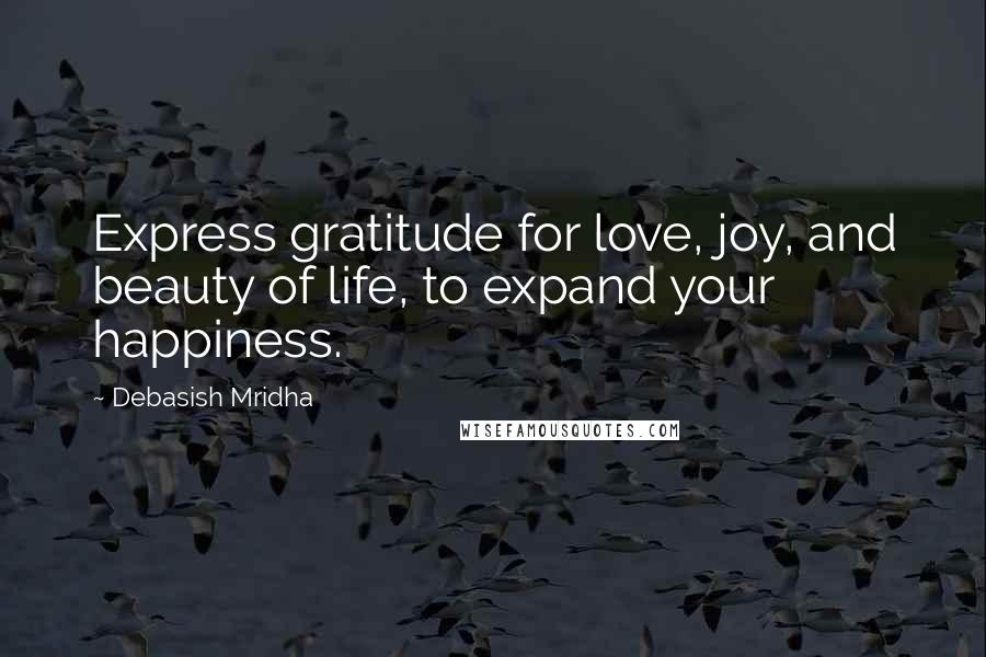 Debasish Mridha Quotes: Express gratitude for love, joy, and beauty of life, to expand your happiness.