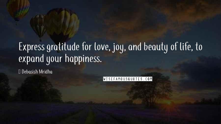 Debasish Mridha Quotes: Express gratitude for love, joy, and beauty of life, to expand your happiness.