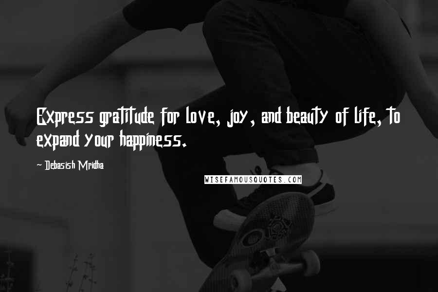 Debasish Mridha Quotes: Express gratitude for love, joy, and beauty of life, to expand your happiness.