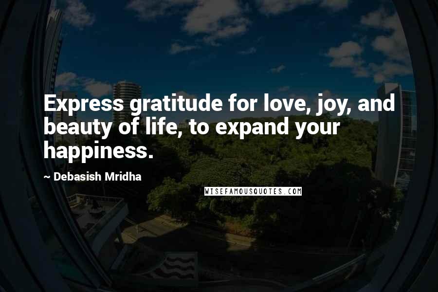 Debasish Mridha Quotes: Express gratitude for love, joy, and beauty of life, to expand your happiness.