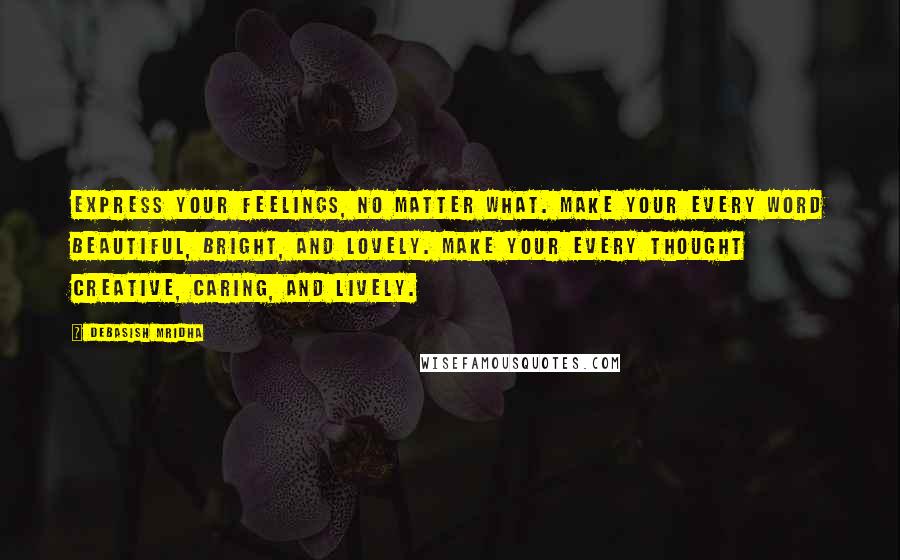 Debasish Mridha Quotes: Express your feelings, no matter what. Make your every word beautiful, bright, and lovely. Make your every thought creative, caring, and lively.