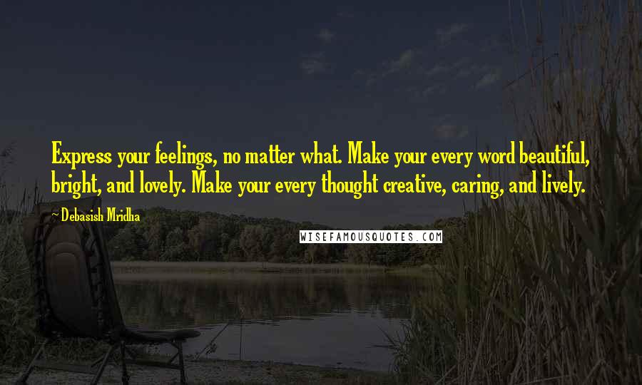Debasish Mridha Quotes: Express your feelings, no matter what. Make your every word beautiful, bright, and lovely. Make your every thought creative, caring, and lively.