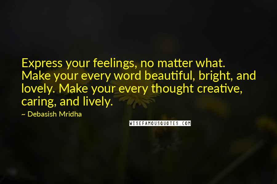 Debasish Mridha Quotes: Express your feelings, no matter what. Make your every word beautiful, bright, and lovely. Make your every thought creative, caring, and lively.