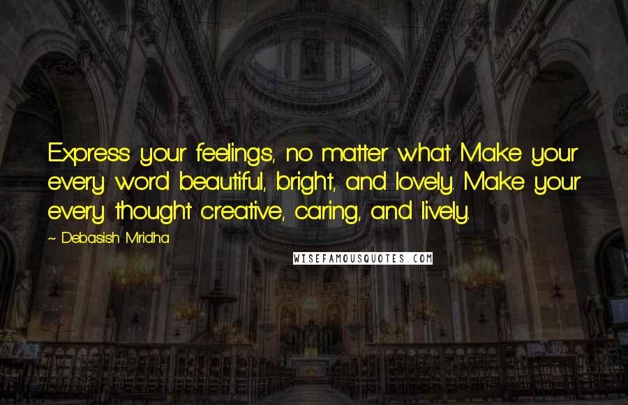 Debasish Mridha Quotes: Express your feelings, no matter what. Make your every word beautiful, bright, and lovely. Make your every thought creative, caring, and lively.